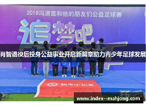 肖智退役后投身公益事业开启新篇章助力青少年足球发展