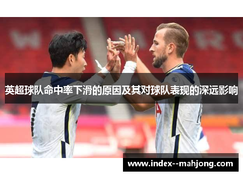 英超球队命中率下滑的原因及其对球队表现的深远影响