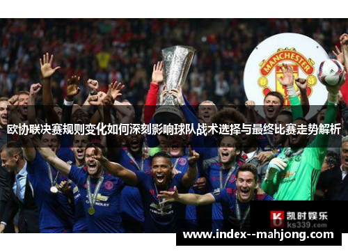 欧协联决赛规则变化如何深刻影响球队战术选择与最终比赛走势解析 欧协联决赛规则变化如何深刻影响球队战术选择与最终比赛走势解析
