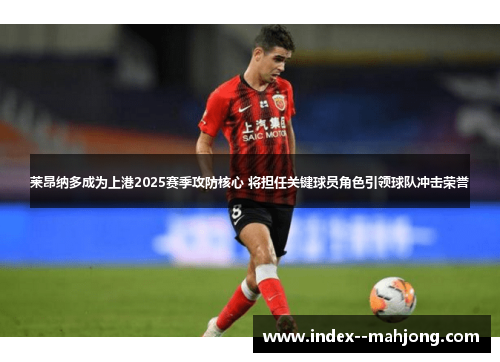 莱昂纳多成为上港2025赛季攻防核心 将担任关键球员角色引领球队冲击荣誉 莱昂纳多成为上港2025赛季攻防核心 将担任关键球员角色引领球队冲击荣誉