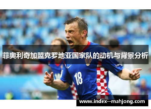 菲奥利奇加盟克罗地亚国家队的动机与背景分析 菲奥利奇加盟克罗地亚国家队的动机与背景分析