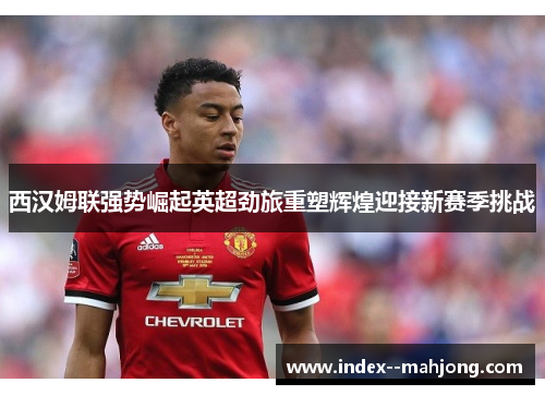 西汉姆联强势崛起英超劲旅重塑辉煌迎接新赛季挑战