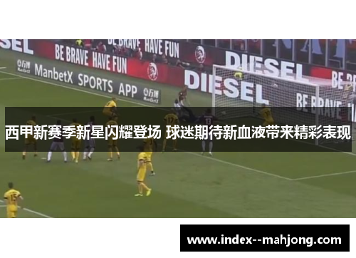 西甲新赛季新星闪耀登场 球迷期待新血液带来精彩表现