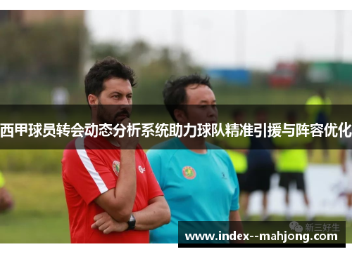 西甲球员转会动态分析系统助力球队精准引援与阵容优化