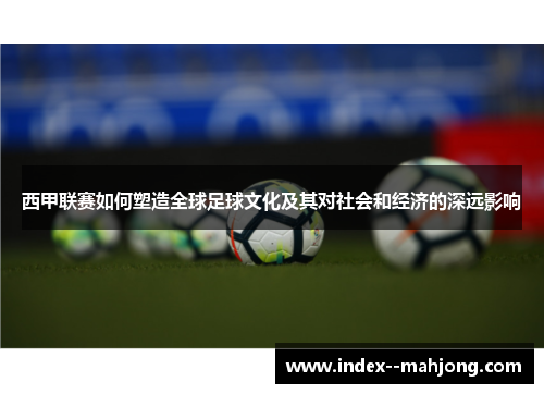 西甲联赛如何塑造全球足球文化及其对社会和经济的深远影响