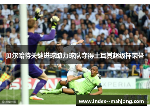 贝尔哈特关键进球助力球队夺得土耳其超级杯荣誉