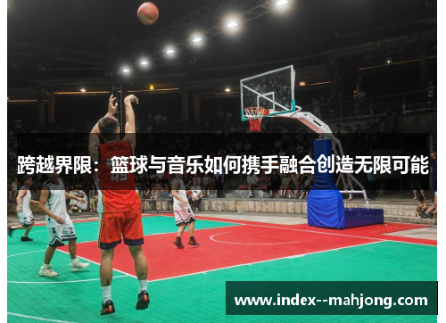 跨越界限：篮球与音乐如何携手融合创造无限可能
