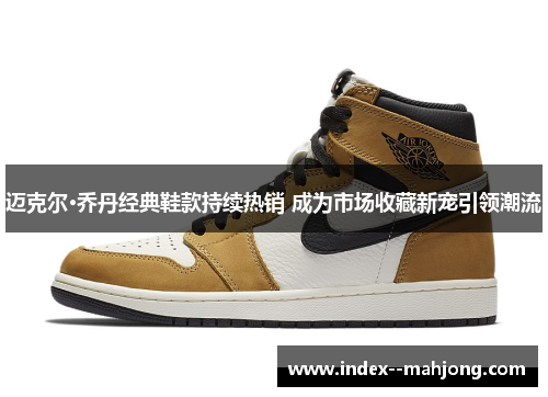迈克尔·乔丹经典鞋款持续热销 成为市场收藏新宠引领潮流 迈克尔·乔丹经典鞋款持续热销 成为市场收藏新宠引领潮流