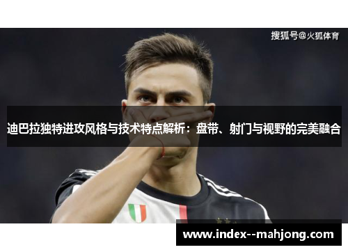 迪巴拉独特进攻风格与技术特点解析:盘带、射门与视野的完美融合 迪巴拉独特进攻风格与技术特点解析:盘带、射门与视野的完美融合