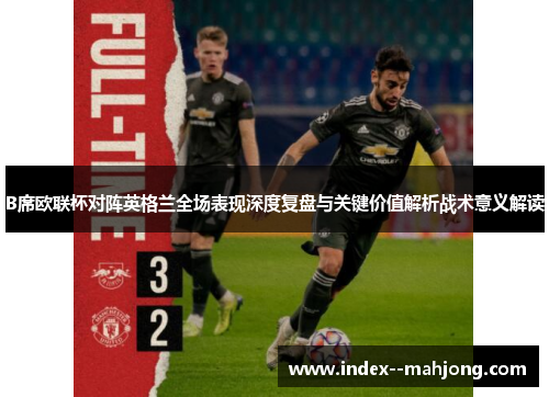 B席欧联杯对阵英格兰全场表现深度复盘与关键价值解析战术意义解读 B席欧联杯对阵英格兰全场表现深度复盘与关键价值解析战术意义解读