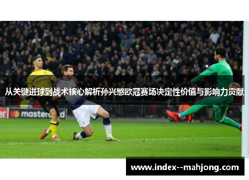 从关键进球到战术核心解析孙兴慜欧冠赛场决定性价值与影响力贡献 从关键进球到战术核心解析孙兴慜欧冠赛场决定性价值与影响力贡献