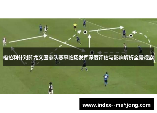 格拉利什对阵尤文国家队赛事临场发挥深度评估与影响解析全景观察 格拉利什对阵尤文国家队赛事临场发挥深度评估与影响解析全景观察