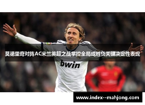 莫德里奇对阵AC米兰英超之战掌控全局成胜负关键决定性表现