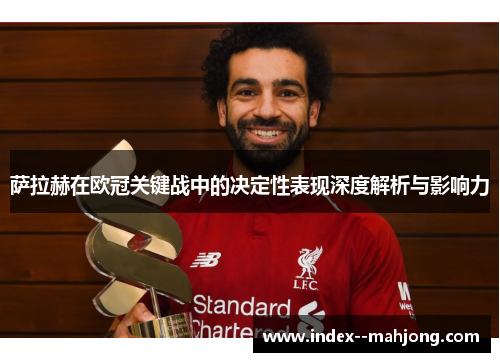 萨拉赫在欧冠关键战中的决定性表现深度解析与影响力