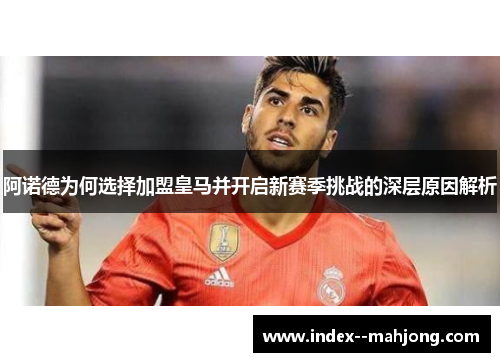 阿诺德为何选择加盟皇马并开启新赛季挑战的深层原因解析 阿诺德为何选择加盟皇马并开启新赛季挑战的深层原因解析