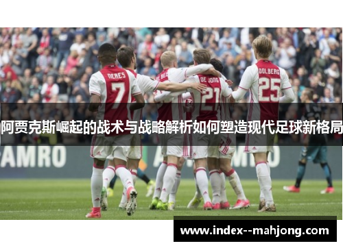阿贾克斯崛起的战术与战略解析如何塑造现代足球新格局 阿贾克斯崛起的战术与战略解析如何塑造现代足球新格局