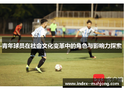 青年球员在社会文化变革中的角色与影响力探索