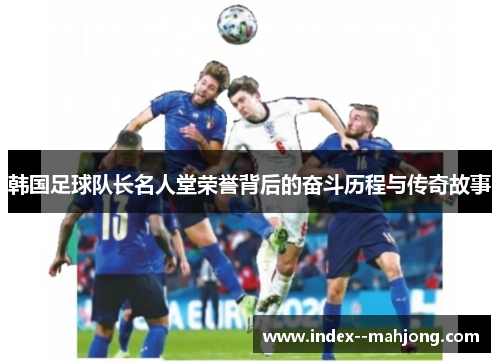 韩国足球队长名人堂荣誉背后的奋斗历程与传奇故事 韩国足球队长名人堂荣誉背后的奋斗历程与传奇故事