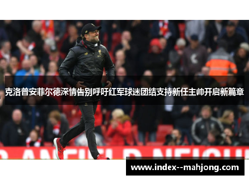 克洛普安菲尔德深情告别呼吁红军球迷团结支持新任主帅开启新篇章