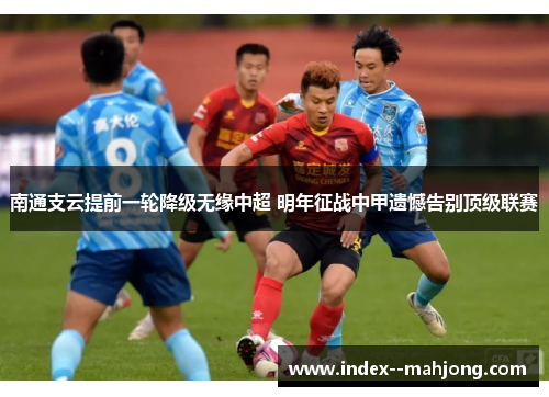 南通支云提前一轮降级无缘中超 明年征战中甲遗憾告别顶级联赛 南通支云提前一轮降级无缘中超 明年征战中甲遗憾告别顶级联赛