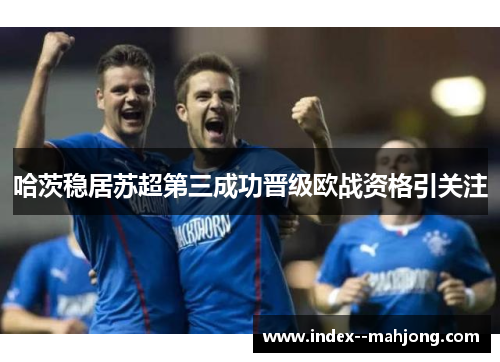 哈茨稳居苏超第三成功晋级欧战资格引关注 哈茨稳居苏超第三成功晋级欧战资格引关注