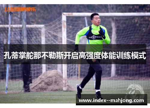 孔蒂掌舵那不勒斯开启高强度体能训练模式 孔蒂掌舵那不勒斯开启高强度体能训练模式