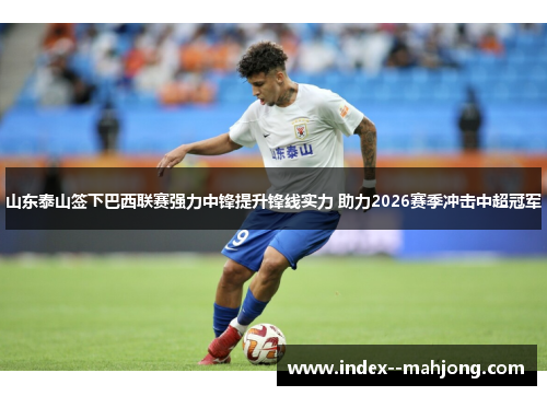 山东泰山签下巴西联赛强力中锋提升锋线实力 助力2026赛季冲击中超冠军