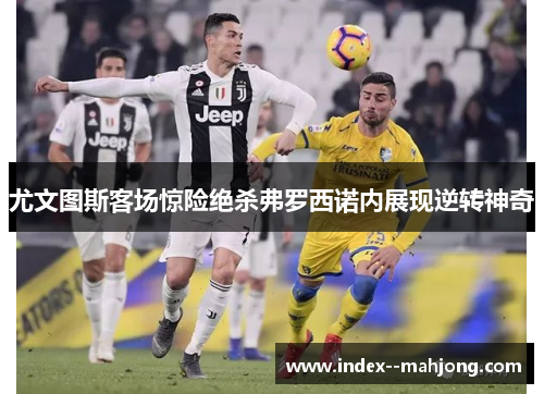 尤文图斯客场惊险绝杀弗罗西诺内展现逆转神奇