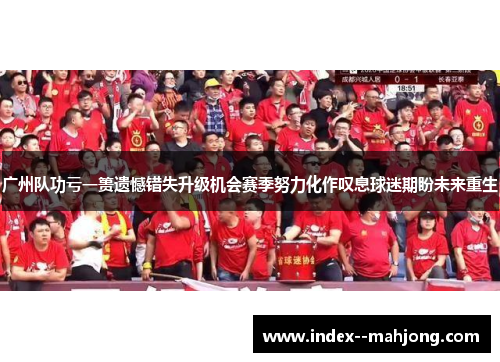 广州队功亏一篑遗憾错失升级机会赛季努力化作叹息球迷期盼未来重生 广州队功亏一篑遗憾错失升级机会赛季努力化作叹息球迷期盼未来重生