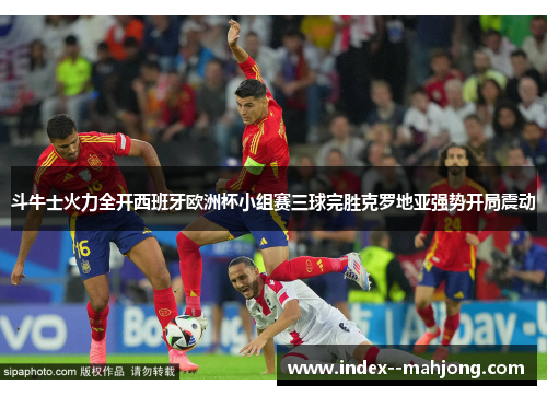 斗牛士火力全开西班牙欧洲杯小组赛三球完胜克罗地亚强势开局震动 斗牛士火力全开西班牙欧洲杯小组赛三球完胜克罗地亚强势开局震动