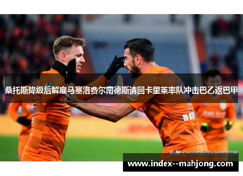 桑托斯降级后解雇马塞洛费尔南德斯请回卡里莱率队冲击巴乙返巴甲 桑托斯降级后解雇马塞洛费尔南德斯请回卡里莱率队冲击巴乙返巴甲