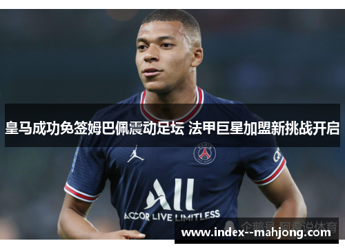 皇马成功免签姆巴佩震动足坛 法甲巨星加盟新挑战开启