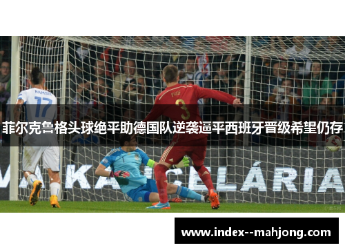 菲尔克鲁格头球绝平助德国队逆袭逼平西班牙晋级希望仍存