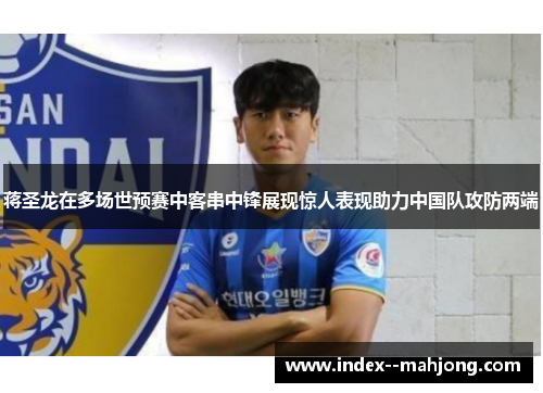 蒋圣龙在多场世预赛中客串中锋展现惊人表现助力中国队攻防两端