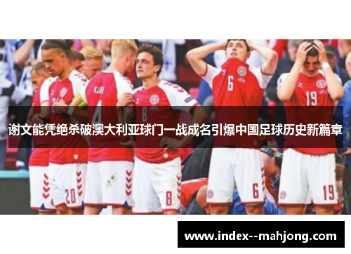 谢文能凭绝杀破澳大利亚球门一战成名引爆中国足球历史新篇章