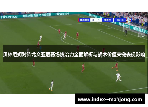 贝林厄姆对阵尤文亚冠赛场统治力全面解析与战术价值关键表现影响 贝林厄姆对阵尤文亚冠赛场统治力全面解析与战术价值关键表现影响
