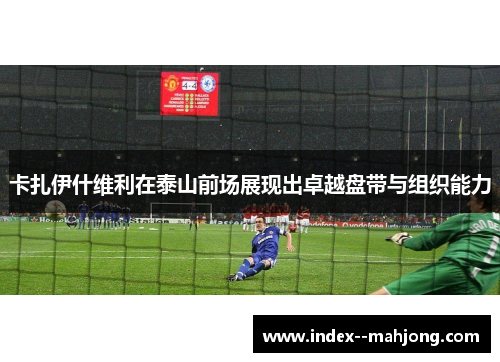 卡扎伊什维利在泰山前场展现出卓越盘带与组织能力