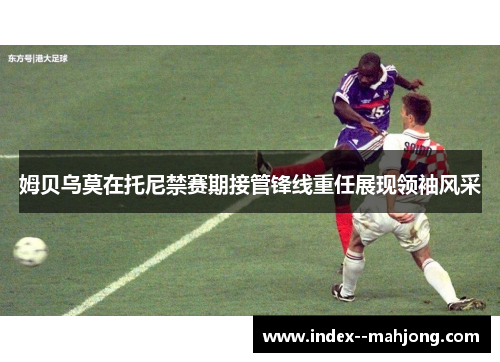 姆贝乌莫在托尼禁赛期接管锋线重任展现领袖风采