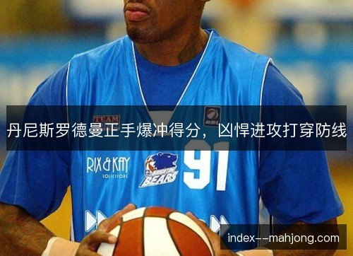 丹尼斯罗德曼正手爆冲得分,凶悍进攻打穿防线 丹尼斯罗德曼正手爆冲得分,凶悍进攻打穿防线