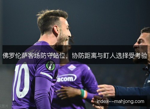 佛罗伦萨客场防守站位，协防距离与盯人选择受考验