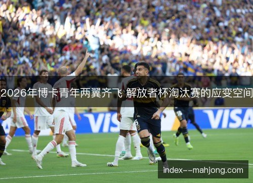 2026年博卡青年两翼齐飞 解放者杯淘汰赛的应变空间